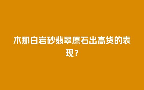 木那白岩砂翡翠原石出高货的表现？