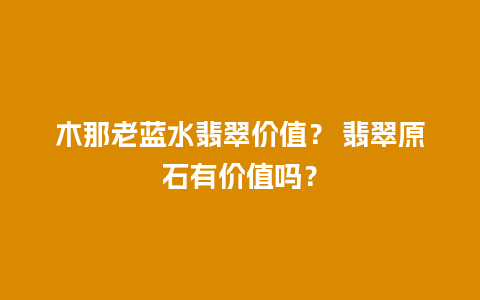 木那老蓝水翡翠价值？ 翡翠原石有价值吗？