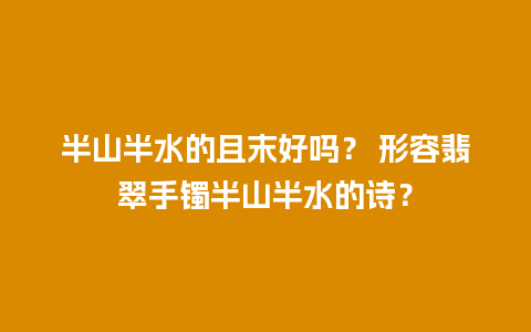 半山半水的且末好吗？ 形容翡翠手镯半山半水的诗？