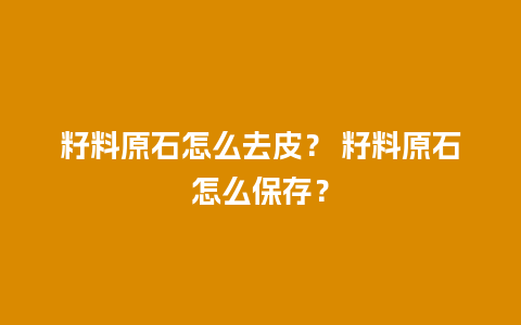 籽料原石怎么去皮？ 籽料原石怎么保存？