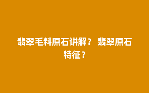 翡翠毛料原石讲解？ 翡翠原石特征？