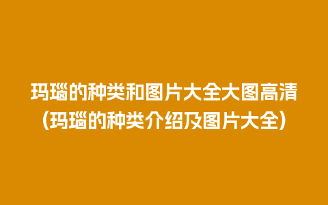 玛瑙的种类和图片大全大图高清(玛瑙的种类介绍及图片大全)