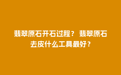 翡翠原石开石过程？ 翡翠原石去皮什么工具最好？