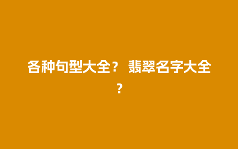 各种句型大全？ 翡翠名字大全？