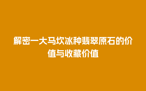 解密一大马坎冰种翡翠原石的价值与收藏价值