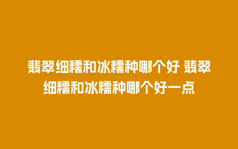 翡翠细糯和冰糯种哪个好 翡翠细糯和冰糯种哪个好一点