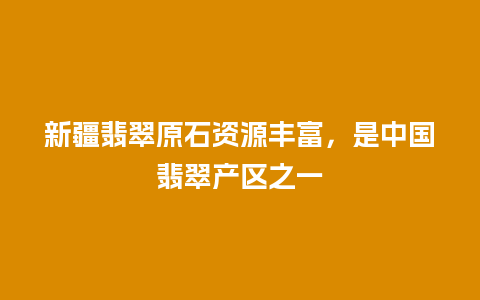 新疆翡翠原石资源丰富，是中国翡翠产区之一