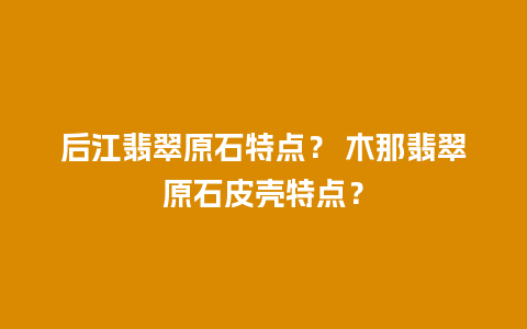 后江翡翠原石特点？ 木那翡翠原石皮壳特点？