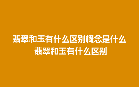 翡翠和玉有什么区别概念是什么 翡翠和玉有什么区别