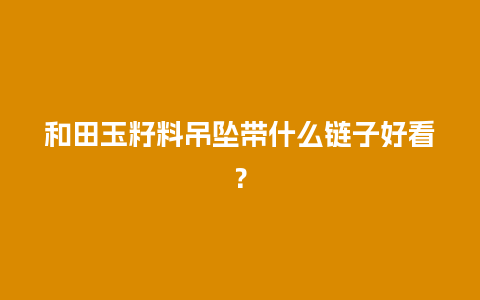 和田玉籽料吊坠带什么链子好看？