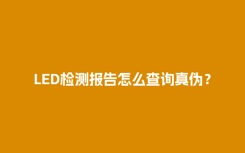 LED检测报告怎么查询真伪？