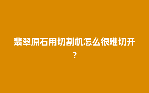 翡翠原石用切割机怎么很难切开？