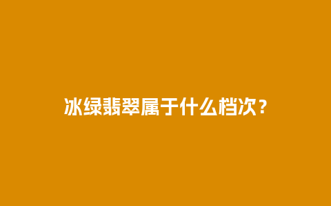 冰绿翡翠属于什么档次？