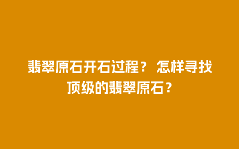 翡翠原石开石过程？ 怎样寻找顶级的翡翠原石？