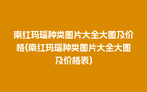 南红玛瑙种类图片大全大图及价格(南红玛瑙种类图片大全大图及价格表)