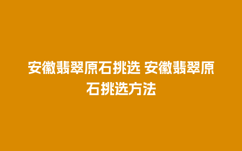 安徽翡翠原石挑选 安徽翡翠原石挑选方法