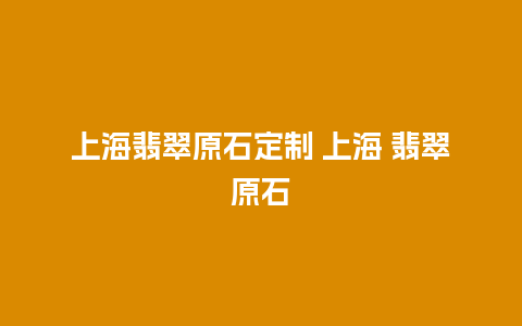 上海翡翠原石定制 上海 翡翠原石
