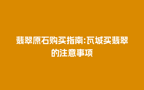 翡翠原石购买指南:瓦城买翡翠的注意事项