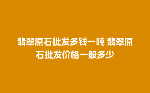 翡翠原石批发多钱一吨 翡翠原石批发价格一般多少