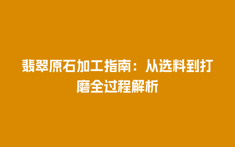 翡翠原石加工指南：从选料到打磨全过程解析