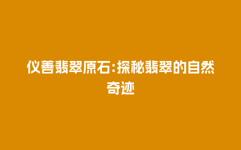 仪善翡翠原石:探秘翡翠的自然奇迹