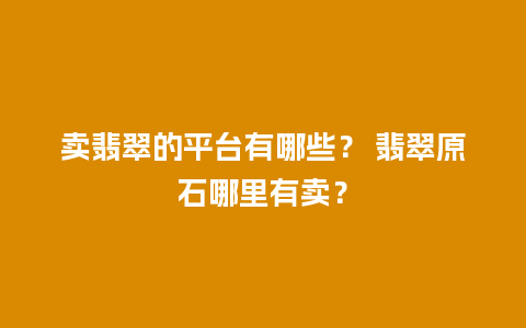 卖翡翠的平台有哪些？ 翡翠原石哪里有卖？
