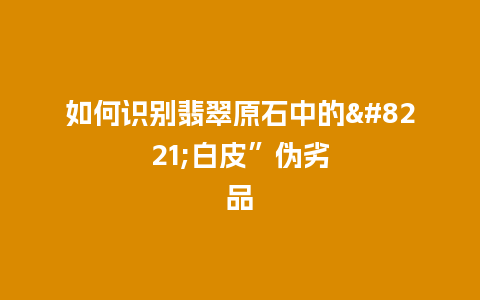 如何识别翡翠原石中的”白皮”伪劣品