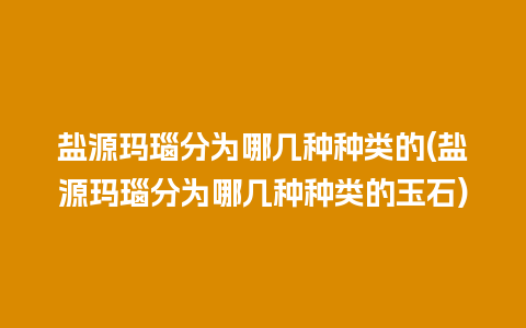 盐源玛瑙分为哪几种种类的(盐源玛瑙分为哪几种种类的玉石)