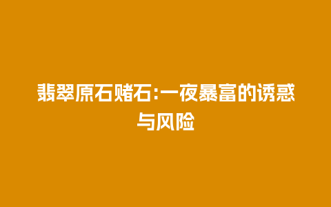 翡翠原石赌石:一夜暴富的诱惑与风险