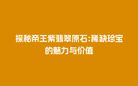 探秘帝王紫翡翠原石:稀缺珍宝的魅力与价值