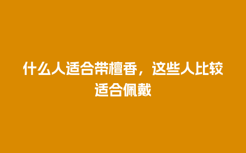 什么人适合带檀香，这些人比较适合佩戴