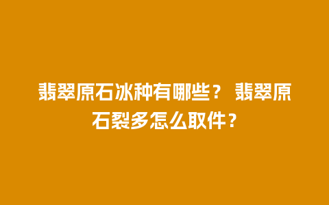 翡翠原石冰种有哪些？ 翡翠原石裂多怎么取件？