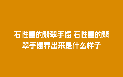 石性重的翡翠手镯 石性重的翡翠手镯养出来是什么样子