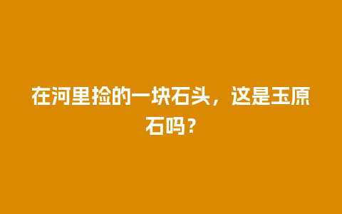 在河里捡的一块石头，这是玉原石吗？