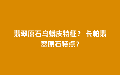 翡翠原石乌蟒皮特征？ 卡帕翡翠原石特点？