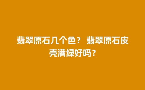 翡翠原石几个色？ 翡翠原石皮壳满绿好吗？