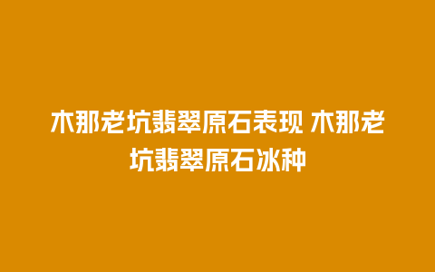 木那老坑翡翠原石表现 木那老坑翡翠原石冰种