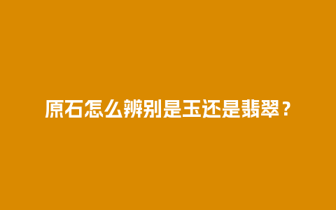 原石怎么辨别是玉还是翡翠？