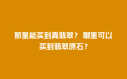 那里能买到真翡翠？ 哪里可以买到翡翠原石？