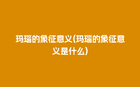 玛瑙的象征意义(玛瑙的象征意义是什么)