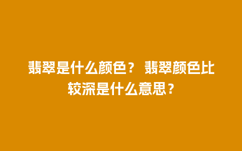 翡翠是什么颜色？ 翡翠颜色比较深是什么意思？