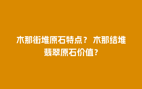 木那街堆原石特点？ 木那结堆翡翠原石价值？