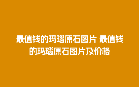 最值钱的玛瑙原石图片 最值钱的玛瑙原石图片及价格