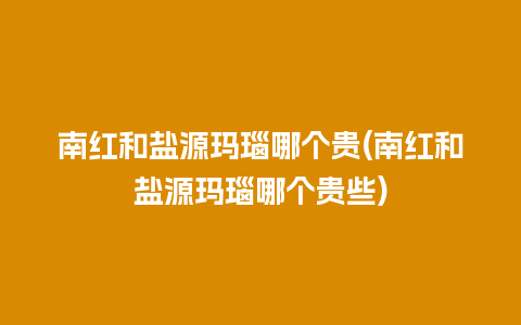 南红和盐源玛瑙哪个贵(南红和盐源玛瑙哪个贵些)