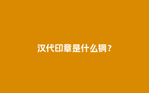 汉代印章是什么铜？