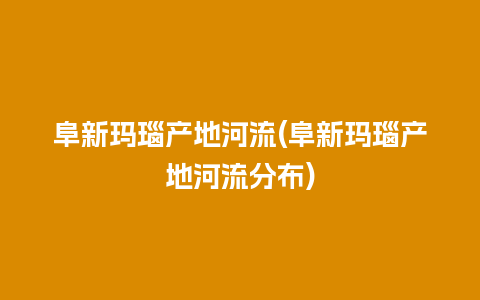 阜新玛瑙产地河流(阜新玛瑙产地河流分布)