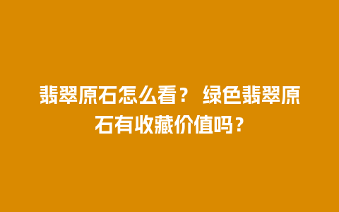 翡翠原石怎么看？ 绿色翡翠原石有收藏价值吗？