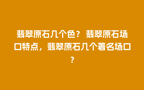 翡翠原石几个色？ 翡翠原石场口特点，翡翠原石几个著名场口？