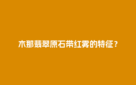 木那翡翠原石带红雾的特征？