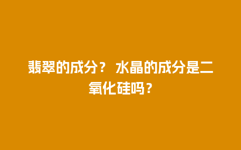 翡翠的成分？ 水晶的成分是二氧化硅吗？